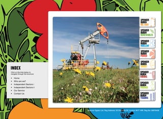 SpenceR
                                                                                                            SpenceR
                                                                                                            Ogden
                                                                                                            OIL+GAS
                                                                                                            SpenceR




                                Ogden
                                                                                                            Ogden
                                                                                                            RENEWABLES

                                                                                                            SpenceR
                                                                                                            Ogden
                                                                                                            Nuclear

                                Filling the energy skills gap ®                                             SpenceR
                                                                                                            Ogden
                                                                                                            POWER
                                                                                                            SpenceR
                                                                                                            Ogden
                                                                                                            SMART
Click on the links below to                                                                                SpenceR
navigate through the brochure                                                                              Ogden
•	 Home
                                                                                                           MINING
•	 Who are we?
•	 Independent Sectors i
                                                                                                           SpenceR
                                                                                                           Ogden
•	 Independent Sectors ii 	                                                                                FINANCE
•	 Our Service	
•	 Contact Us	                                                                                             SpenceR
                                                                                                           Ogden
                                                                                                           TRADING


                                                Spencer Ogden Ltd. Reg Address: 33 Charlotte St, London W1T 1RR. Reg No: 06979438
 