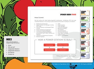 SpenceR
                                                                                                                                         SpenceR
                                                                                                                                         Ogden
                                                                                               spenceR Ogden power                       OIL+GAS
                                  Areas Covered                                                                                          SpenceR




                                Ogden
                                                                                                                                         Ogden
                                  We have worked with market leading equipment manufacturers, consultancies, EPC’s and utility           RENEWABLES
                                  companies/operators in the sourcing of various skill sets across power, including but not limited to

                                  •	   Bid/Business Development                      •	   QHSE                                           SpenceR
                                  •	   Design Engineers and Managers including       •	   Project Engineers                              Ogden
                                  •	
                                       FEED stage
                                       Planning Engineers and Managers/Project
                                                                                     •	
                                                                                     •	
                                                                                          Project Managers
                                                                                          Construction Managers
                                                                                                                                         Nuclear
                                       Controls                                      •	   Mechanical Engineers

                                Filling the energy skills gap ®
                                  •	
                                  •	
                                  •	
                                       Erection Engineers and Supervisors
                                       Construction Engineers/Managers
                                       Commissioning Engineers/Managers
                                                                                     •	
                                                                                     •	
                                                                                     •	
                                                                                          Civil Engineers
                                                                                          Structural Engineers
                                                                                          Commissioning Engineer
                                                                                                                                         SpenceR
                                                                                                                                         Ogden
                                       including BOP, WSC, HRSG, Chemists and        •	   Power Station Operators                        POWER
                                       Operators                                     •	   Outage Planners
                                  •	
                                  •	
                                       Operations and Maintenance Engineers
                                       Warranty Engineers
                                                                                     •	   Permit to work Engineers
                                                                                                                                         SpenceR
                                                                                                                                         Ogden
                                                                                                                                         SMART
                                          how a power station is built
Click on the links below to                                                                                                              SpenceR
navigate through the brochure                                                                                                            Ogden
•	 Home                                                      Commissioning                Awarding of Contracts                          MINING
•	 Who are we?
•	 Independent Sectors i
                                                                                                                                         SpenceR
                                                           Site Establishment                  Construction                              Ogden
•	 Independent Sectors ii 	                                                                                                              FINANCE
•	 Our Service	
•	 Contact Us	                                                                                                                           SpenceR
                                                                                      Filling the energy skills              gap®        Ogden
                                                                                                                                         TRADING


                                                                        Spencer Ogden Ltd. Reg Address: 33 Charlotte St, London W1T 1RR. Reg No: 06979438
 