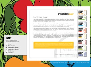 SpenceR
                                                                                                                                        SpenceR
                                                                                                                                        Ogden
                                                                                              spenceR Ogden smart                       OIL+GAS
                                  Smart & Digital Energy                                                                                SpenceR




                                Ogden
                                                                                                                                        Ogden
                                  The global demand for a sustainable, low-carbon economy cannot be met using the same
                                  power generation, energy combination and distribution technology that have served for over half
                                                                                                                                        RENEWABLES
                                  a century. Subsequently something has to change.

                                  One of the first challenges to overcome is to address the ageing grids which have remained
                                                                                                                                        SpenceR
                                  unchanged for 40 years. As more and more power sources are put online including micro-                Ogden
                                  generation alternatives including wind and solar, more stress will be put on the grids.               Nuclear

                                Filling the energy skills gap ®                                                                         SpenceR
                                  The solution is to transform the grids from how they are today into intelligent energy networks
                                  which enable real-time management of load and demand. These new Smart Grids are viewed
                                  as must haves for a sustainable, low-carbon economy.                                                  Ogden
                                                                                                                                        POWER
                                  Smart Metering is the first step on the journey to create a Smart Grid. In the UK alone the British
                                  Government and Ofgem want to bring Smart Metering into 27 million residential properties.
                                  These Smart Meters will allow consumers to analyse their energy consumption and eventually            SpenceR
                                  save energy emissions and ultimately money as new tariffs are introduced from the energy              Ogden
                                  providers that are tailored to the different patterns of energy use                                   SMART
Click on the links below to                                                                                                             SpenceR
navigate through the brochure                                                                                                           Ogden
•	 Home
                                    “Spencer Ogden offers a first class candidate search and representation service. The speed          MINING
                                    of response and quality of candidates is very impressive indeed and the service is offered
•	 Who are we?                      at competitive rates relative to the service level provided. I’ve no hesitation in commending

•	 Independent Sectors i
                                    the services of Spencer Ogden.”	                                                                    SpenceR
                                                                                                                                        Ogden
•	 Independent Sectors ii 	                                                                                                             FINANCE
•	 Our Service	
•	 Contact Us	                                                                                                                          SpenceR
                                                                                      Filling the energy skills             gap®        Ogden
                                                                                                                                        TRADING


                                                                       Spencer Ogden Ltd. Reg Address: 33 Charlotte St, London W1T 1RR. Reg No: 06979438
 