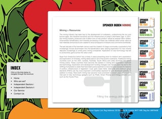 SpenceR
                                                                                                                                          SpenceR
                                                                                                                                          Ogden
                                                                                              spenceR Ogden mining                        OIL+GAS
                                  Mining + Resources                                                                                      SpenceR




                                Ogden
                                                                                                                                          Ogden
                                  The mining industry has been key to the development of civilisation, underpinning the iron and
                                  bronze ages, the industrial revolution and the infrastructure of today’s information age. In 2001,
                                                                                                                                          RENEWABLES
                                  the mining industry produced over 6 billion tons of raw product valued at several trillion dollars.
                                  Downstream beneficiation and minerals processing of these raw materials adds further value as
                                  raw materials and products are created to serve all aspects of industry and commerce worldwide.
                                                                                                                                          SpenceR
                                                                                                                                          Ogden
                                  The last decade of the twentieth century saw the creation of mega-commodity corporations that           Nuclear
                                  increasingly moved downstream into the beneficiation area, leaving exploration for new mineral

                                Filling the energy skills gap ®                                                                           SpenceR
                                  deposits increasingly to small junior mining companies. Application of new technology has led
                                  to productivity gains across the value chain.
                                                                                                                                          Ogden
                                  Apart from Antarctica (which has a treaty in place preventing short to medium term exploitation         POWER
                                  and exploration of minerals), mining takes place in all of the world’s continents. Traditional mining
                                  countries such as the USA, Canada, Australia, South Africa and Chile dominate the global
                                  mining scene. These countries have become the leaders in mining and exploration methods                 SpenceR
                                  and technology. Exploration and development funding changes over recent years has led to the            Ogden
                                  shifting of emphasis to areas that have been poorly explored or have had poor access for reasons        SMART
                                  of politics, infrastructure or legislation. Coal, gold, base metal, diamonds and platinum group
                                  elements (PGE’s) are the more important commodities explored for and developed globally. In
Click on the links below to       addition to these, Rare Earth mining has become more prominent in recent years and forms a              SpenceR
navigate through the brochure     vital part of new technology gadgets such as iPads, Smart Phones and Energy-efficient cars              Ogden
•	 Home
                                  such as the Toyota Prius.                                                                               MINING
•	 Who are we?
•	 Independent Sectors i
                                                                                                                                          SpenceR
                                                                                                                                          Ogden
•	 Independent Sectors ii 	                                                                                                               FINANCE
•	 Our Service	
•	 Contact Us	                                                                                                                            SpenceR
                                                                                      Filling the energy skills gap®                      Ogden
                                                                                                                                          TRADING


                                                                        Spencer Ogden Ltd. Reg Address: 33 Charlotte St, London W1T 1RR. Reg No: 06979438
 