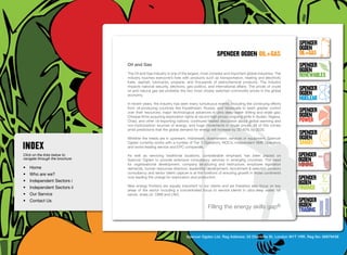 SpenceR
                                                                                                                                        SpenceR
                                                                                                                                        Ogden
                                                                                           spenceR Ogden oil+gas                        OIL+GAS
                                  Oil and Gas                                                                                           SpenceR




                                Ogden
                                                                                                                                        Ogden
                                  The Oil and Gas industry is one of the largest, most complex and important global industries. The
                                  industry touches everyone’s lives with products such as transportation, heating and electricity
                                                                                                                                        RENEWABLES
                                  fuels, asphalt, lubricants, propane, and thousands of petrochemical products. The industry
                                  impacts national security, elections, geo-politics, and international affairs. The prices of crude
                                  oil and natural gas are probably the two most closely watched commodity prices in the global          SpenceR
                                  economy.                                                                                              Ogden
                                                                                                                                        Nuclear
                                  In recent years, the industry has seen many tumultuous events, including the continuing efforts

                                Filling the energy skills gap ®
                                  from oil-producing countries like Kazakhstan, Russia, and Venezuela to exert greater control
                                  over their resources; major technological advances in ultra deep-water drilling and shale gas;        SpenceR
                                  Chinese firms acquiring exploration rights at record high prices; ongoing strife in Sudan, Nigeria,   Ogden
                                  Chad, and other oil-exporting nations; continued heated discussion about global warming and           POWER
                                  non-hydrocarbon sources of energy; and huge movements in crude prices. All of this comes
                                  amid predictions that the global demand for energy will increase by 30-40% by 2030.
                                                                                                                                        SpenceR
                                  Whether the needs are in upstream, midstream, downstream, services or equipment, Spencer              Ogden
                                  Ogden currently works with a number of Tier 1 Operators, NOC’s, independent SME Operators             SMART
                                  and world leading service and EPC companies.

Click on the links below to       As well as servicing traditional locations, considerable emphasis has been placed on                  SpenceR
navigate through the brochure     Spencer Ogden to provide extensive consultancy services in emerging countries. The need               Ogden
•	 Home
                                  for organisational development, company structuring and restructure, employee legislation             MINING
                                  demands, human resources direction, leadership development, recruitment & selection advisory
•	 Who are we?                    consultancy and senior talent capture is at the forefront of ensuring growth in those continents

•	 Independent Sectors i
                                  now leading the charge for exploration and production.                                                SpenceR
                                  New energy frontiers are equally important to our clients and we therefore also focus on key
                                                                                                                                        Ogden
•	 Independent Sectors ii 	
                                  areas of the sector including a concentrated focus to service clients in ultra-deep water, tar
                                                                                                                                        FINANCE
•	 Our Service	                   sands, shale oil, CBM and LNG.
•	 Contact Us	                                                                                                                          SpenceR
                                                                                     Filling the energy skills              gap®        Ogden
                                                                                                                                        TRADING


                                                                       Spencer Ogden Ltd. Reg Address: 33 Charlotte St, London W1T 1RR. Reg No: 06979438
 