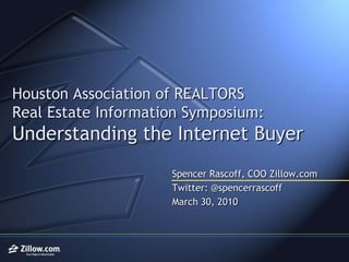 Houston Association of REALTORSReal Estate Information Symposium:Understanding the Internet Buyer Spencer Rascoff, COO Zillow.com Twitter: @spencerrascoff March 30, 2010 