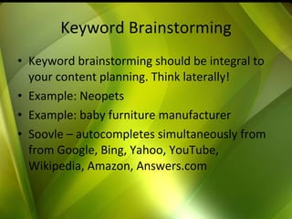 Keyword Brainstorming Keyword brainstorming should be integral to your content planning. Think laterally! Example: Neopets Example: baby furniture manufacturer Soovle – autocompletes simultaneously from  from Google, Bing, Yahoo, YouTube, Wikipedia, Amazon, Answers.com 