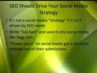 SEO Should Drive Your Social Media Strategy It’s not a social media “strategy” if it isn’t driven by SEO needs Write “link bait” and seed it into social media like Digg.com “ Power users” on social media get a lot more mileage out of their submissions 