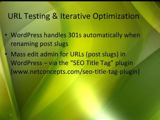 URL Testing & Iterative Optimization WordPress handles 301s automatically when renaming post slugs Mass edit admin for URLs (post slugs) in WordPress – via the “SEO Title Tag” plugin  (www.netconcepts.com/seo-title-tag-plugin) 
