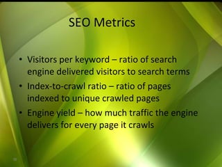 SEO Metrics Visitors per keyword – ratio of search engine delivered visitors to search terms Index-to-crawl ratio – ratio of pages indexed to unique crawled pages Engine yield – how much traffic the engine delivers for every page it crawls  