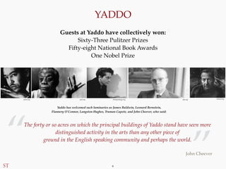 — 6 —
Yaddo has welcomed such luminaries as James Baldwin, Leonard Bernstein,
Flannery O’Connor, Langston Hughes, Truman C...