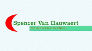 Spencer Van Hauwaert
The Only Designer You’ll Need…
 