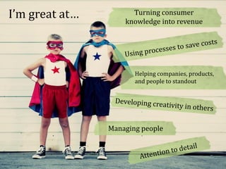 I’m great at…         Turning consumer
                    knowledge into revenue




                       Helping companies, products,
                       and people to standout




                Managing people
 