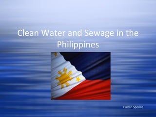 Clean Water and Sewage in the Philippines Caitlin Spence 