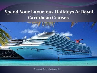 Spend Your Luxurious Holidays At Royal
Caribbean Cruises
Prepared By: Lets Cruise Ltd
 