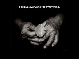 Forgive everyone for everything. 