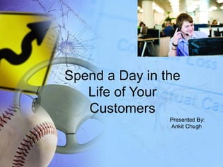 Spend a Day in the
   Life of Your
   Customers
                Presented By:
                Ankit Chugh
 