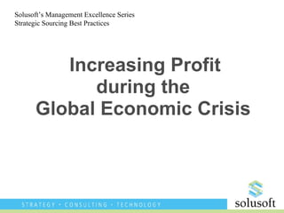 Increasing Profit during the Global Economic Crisis Solusoft’s Management Excellence Series Strategic Sourcing Best Practices 