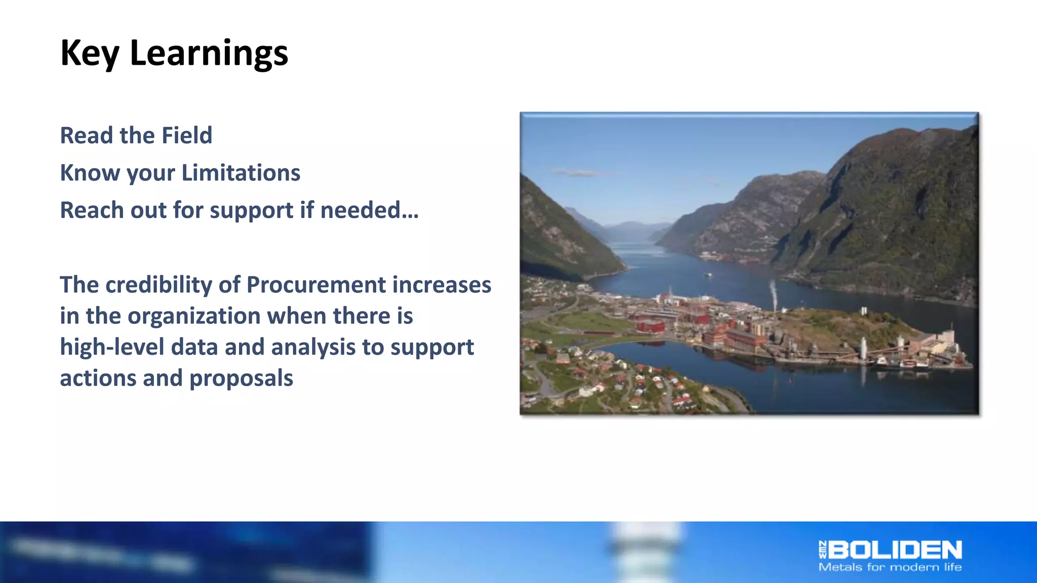 Key Learnings
Read the Field
Know your Limitations
Reach out for support if needed…
The credibility of Procurement increases
in the organization when there is
high-level data and analysis to support
actions and proposals
 