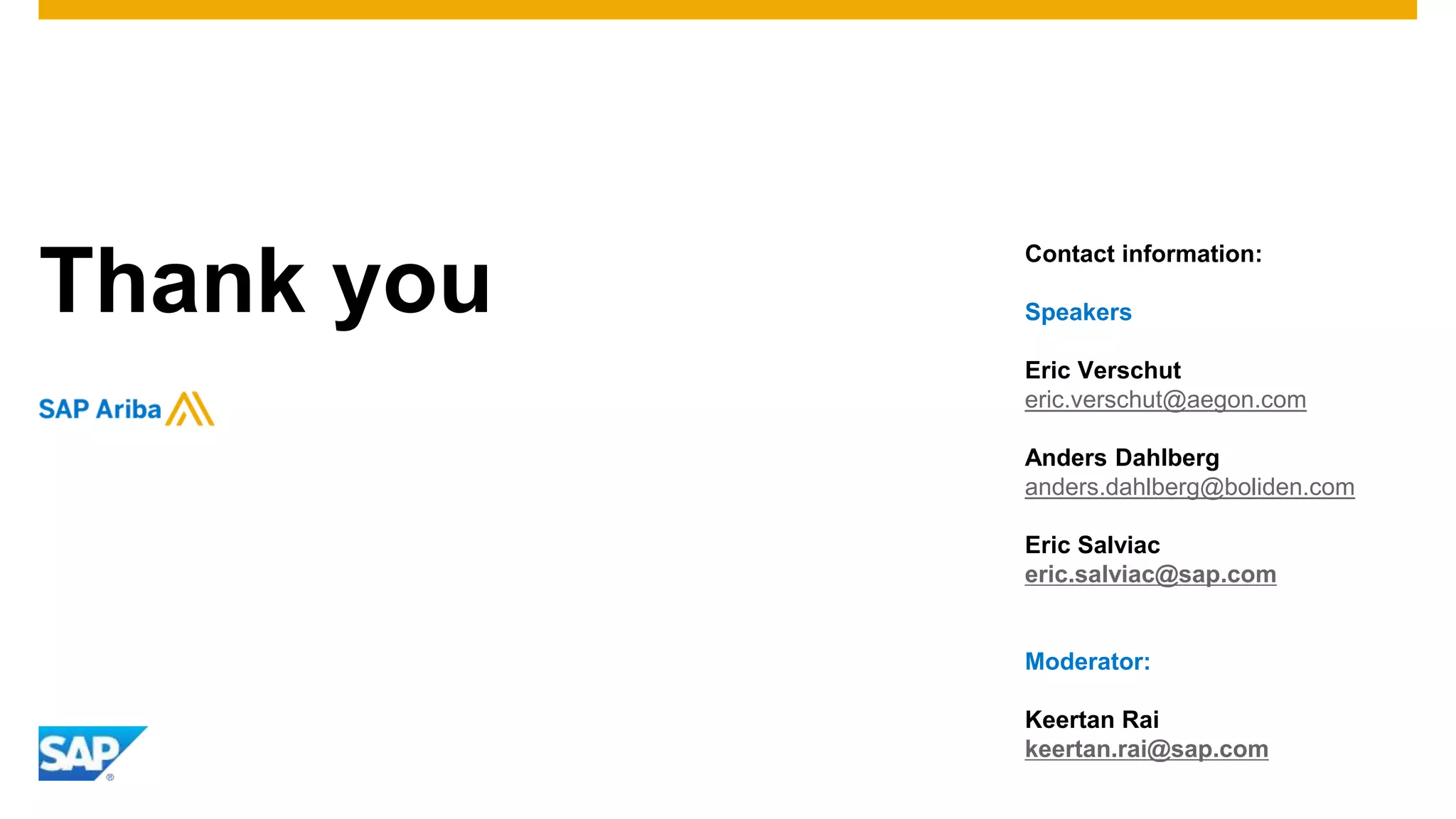 Thank you
Contact information:
Speakers
Eric Verschut
eric.verschut@aegon.com
Anders Dahlberg
anders.dahlberg@boliden.com
Moderator:
Xin Wang
Xin.wang03@sap.com
Eric Salviac
eric.salviac@sap.com
 