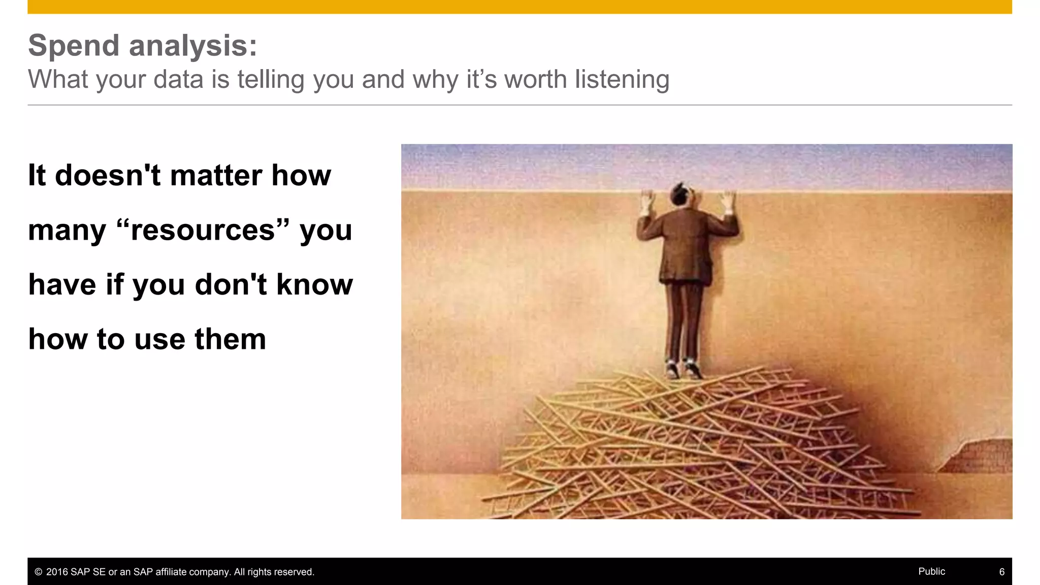 © 2016 SAP SE or an SAP affiliate company. All rights reserved. 6Public
Spend analysis:
What your data is telling you and why it’s worth listening
It doesn't matter how
many “resources” you
have if you don't know
how to use them
 
