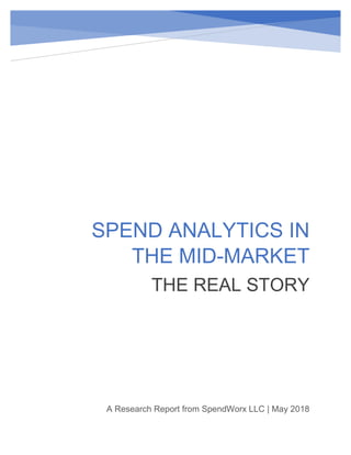 SPEND ANALYTICS IN
THE MID-MARKET
THE REAL STORY
A Research Report from SpendWorx LLC | May 2018
 