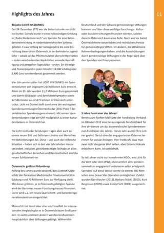 Highlights des Jahres                                                                                                                   11
            40 Jahre LICHT INS DUNKEL                                      Deutschland und der Schweiz gemeinnützige S       ungen
            Der 24. Dezember 1973 war die Geburtsstunde von Licht          boomen und über diese wich ge Forschungs-, Kultur-
            ins Dunkel. Damals wurde in einer halbstündigen Sendung        oder Sozialeinrichtungen ﬁnanziert werden, spielen
            in „Radio Niederösterreich“ um Spenden für eine Behin-         diese in Österreich kaum eine Rolle. Nach wie vor bietet
            derteneinrichtung im niederösterreichischen Sollenau           Österreich keine steuerlichen und rechtlichen Anreize
            gebeten. Es war Anfang der Siebzigerjahre die erste Ein-       für gemeinnütziges S    en. In Ländern, die a rak vere
            richtung dieser Art in Österreich, in der behinderte Jugend-   Rahmenbedingungen haben, sind die Ausschü ungen
            liche – sobald sie das Pﬂichtschulalter überschri en ha en     durch gemeinnützige S     ungen in der Regel weit über
            – in den verschiedensten Werkstä en sinnvolle Beschäf-         den Spenden von Privatpersonen.
              gung und geregelten Tagesablauf fanden. Ein Vorzeige-
            und Pionierprojekt in jeder Hinsicht! 33.000 Schilling oder
            2.400 Euro konnten damals gesammelt werden.


            Vier Jahrzehnte später hat LICHT INS DUNKEL ein Spen-
            denvolumen von insgesamt 214 Millionen Euro erreicht.
            Allein im 39. Jahr wurden 11,2 Millionen Euro gesammelt
            und damit 428 Sozial- und Behindertenprojekte sowie
            12.586 Kinder aus 4.527 Familien in Österreich unter-
            stützt. Licht ins Dunkel stellt damit eine der wich gsten
            Spendensammlungen Österreichs dar (2012 Platz 7 der
            beliebtesten Spendenorganisa onen). Mit seinen Spen-           5 Jahre Fundraiser des Jahres!
            densendungen trägt der ORF maßgeblich zu einer Kultur          Bereits zum fün en Mal kürte der Fundraising Verband
            des Gebens in Österreich bei.                                  im Oktober 2012 eine herausragende Persönlichkeit für
                                                                           ihre Verdienste um das österreichische Spendenwesen
            Die Licht ins Dunkel Sendungen tragen aber auch zu             zum Fundraiser des Jahres. Dieses Jahr wurde Chris Loh-
            einem neuen Bild und Selbstverständnis von Menschen            ner geehrt. Sie ist eine der engagiertesten Österreiche-
            mit Behinderungen bei. Diese – und auch die rechtliche         rinnen für soziale Anliegen. Ihre Triebkra , dass man
            Situa on – haben sich in den vier Jahrzehnten massiv           zwar nicht die ganze Welt re en, aber Einzelschicksale
            verändert. Inklusion, gleichberech gte Teilhabe an allen       erleichtern kann, ist vorbildha .
            gesellscha lichen Bereichen und Barrierefreiheit sind die
            neuen Schlüsselwörter.                                         So ist Lohner nicht nur in mehreren NGOs, wie Licht für
                                                                           die Welt oder dem WWF, ehrenamtlich ak v sondern
            Österreichs größter Philanthrop                                sammelt als engagierte Fundraiserin selbst erfolgreich
            Anfang des Jahres wurde bekannt, dass Dietrich Mate-           Spenden. Auf diese Weise konnte sie bereits 500 Men-
            schitz der Paracelsus Medizinische Privatuniversität in        schen eine Graue Star Opera on ermöglichen. Zuletzt
            Salzburg rund 70 Millionen Euro zur Verfügung stellt.          wurden Gery Keszler (2011), Barbara Stöckl (2010), Kurt
            Mit dieser größten, je in Österreich getä gten Spende          Bergmann (2009) sowie Cecily Cor (2008) ausgezeich-
            wird der Bau eines neuen Forschungshauses ﬁnanziert.           net.
            Darin wird u.a. ein neues Querschni - und Geweberege-
            nera onszentrum eingerichtet.


            Mateschitz ist damit aber eher ein Einzelfall. Im interna-
              onalen Vergleich gibt es in Österreich kaum Großspen-
            den. In vielen anderen Ländern werden Großspenden
            hauptsächlich über S     ungen getä gt. Während in




spendenbericht_2012.indd Abs2:11                                                                                                      03.12.2012 16:30:58
 