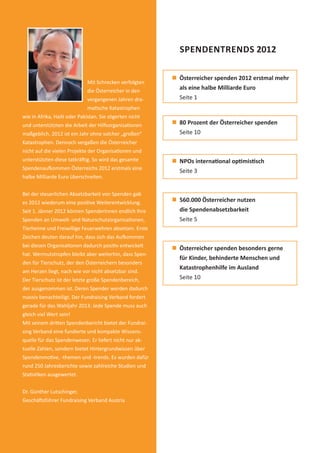 2
                                                                   SPENDENTRENDS 2012

                                                                   Österreicher spenden 2012 erstmal mehr
                                       Mit Schrecken verfolgten
                                       die Österreicher in den
                                                                   als eine halbe Milliarde Euro
                                       vergangenen Jahren dra-     Seite 1
                                       ma sche Katastrophen
           wie in Afrika, Hai oder Pakistan. Sie zögerten nicht
           und unterstützten die Arbeit der Hilfsorganisa onen     80 Prozent der Österreicher spenden
           maßgeblich. 2012 ist ein Jahr ohne solcher „großen“     Seite 10
           Katastrophen. Dennoch vergaßen die Österreicher
           nicht auf die vielen Projekte der Organisa onen und
           unterstützten diese tatkrä ig. So wird das gesamte      NPOs interna onal op mis sch
           Spendenau ommen Österreichs 2012 erstmals eine
                                                                   Seite 3
           halbe Milliarde Euro überschreiten.


           Bei der steuerlichen Absetzbarkeit von Spenden gab
           es 2012 wiederum eine posi ve Weiterentwicklung.        560.000 Österreicher nutzen
           Seit 1. Jänner 2012 können SpenderInnen endlich Ihre    die Spendenabsetzbarkeit
           Spenden an Umwelt- und Naturschutzorganisa onen,        Seite 5
           Tierheime und Freiwillige Feuerwehren absetzen. Erste
           Zeichen deuten darauf hin, dass sich das Au ommen
           bei diesen Organisa onen dadurch posi v entwickelt
                                                                   Österreicher spenden besonders gerne
           hat. Wermutstropfen bleibt aber weiterhin, dass Spen-
                                                                   für Kinder, behinderte Menschen und
           den für Tierschutz, der den Österreichern besonders
                                                                   Katastrophenhilfe im Ausland
           am Herzen liegt, nach wie vor nicht absetzbar sind.
           Der Tierschutz ist der letzte große Spendenbereich,     Seite 10
           der ausgenommen ist. Deren Spender werden dadurch
           massiv benachteiligt. Der Fundraising Verband fordert
           gerade für das Wahljahr 2013: Jede Spende muss auch
           gleich viel Wert sein!
           Mit seinem dri en Spendenbericht bietet der Fundrai-
           sing Verband eine fundierte und kompakte Wissens-
           quelle für das Spendenwesen. Er liefert nicht nur ak-
           tuelle Zahlen, sondern bietet Hintergrundwissen über
           Spendenmo ve, -themen und -trends. Es wurden dafür
           rund 250 Jahresberichte sowie zahlreiche Studien und
           Sta s ken ausgewertet.


           Dr. Günther Lutschinger,
           Geschä sführer Fundraising Verband Austria




spendenbericht_2012.indd Abs1:2                                                                           03.12.2012 16:30:22
 