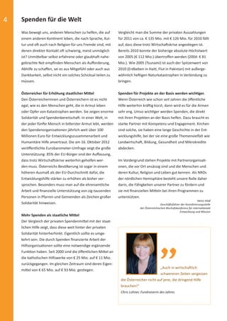 4               Spenden für die Welt
                Was bewegt uns, anderen Menschen zu helfen, die auf         Vergleicht man die Summe der privaten Auszahlungen
                einem anderen Kon nent leben, die nach Sprache, Kul-        für 2011 von ca. € 135 Mio. mit € 126 Mio. für 2010 fällt
                tur und o auch nach Religion für uns Fremde sind, mit       auf, dass diese trotz Wirtscha skrise anges egen ist.
                denen direkter Kontakt o schwierig, meist unmöglich         Bereits 2010 konnte der bisherige absolute Höchstwert
                ist? Unmi elbar selbst erfahrene oder glaubha nahe-         von 2005 (€ 112 Mio.) übertroﬀen werden (2004: € 81
                gebrachte Not empﬁnden Menschen als Auﬀorderung,            Mio.). Wie 2005 (Tsunami) ist auch der Spitzenwert von
                Abhilfe zu schaﬀen, sei es aus Mitgefühl oder auch aus      2010 (Erdbeben in Hai , Flut in Pakistan) mit außerge-
                Dankbarkeit, selbst nicht ein solches Schicksal teilen zu   wöhnlich he igen Naturkatastrophen in Verbindung zu
                müssen.                                                     bringen.


                Österreicher für Erhöhung staatlicher Mi el                 Spenden für Projekte an der Basis werden wich ger.
                Den Österreicherinnen und Österreichern ist es nicht        Wenn Österreich wie schon seit Jahren die öﬀentliche
                egal, wie es den Menschen geht, die in Armut leben          Hilfe weiterhin krä ig kürzt, dann wird es für die Armen
                oder Opfer von Katastrophen werden. Sie zeigen enorme       sehr eng. Umso wich ger werden Spenden, die direkt
                Solidarität und Spendenbereitscha . In einer Welt, in       mit ihren Projekten an der Basis helfen. Dazu braucht es
                der jeder fün e Mensch in bi erster Armut lebt, werden      starke Partner mit Kompetenz und Engagement. Kirchen
                den Spendenorganisa onen jährlich weit über 100             sind solche, sie haben eine lange Geschichte in der Ent-
                Millionen Euro für Entwicklungszusammenarbeit und           wicklungshilfe, bei der sie eine große Themenvielfalt wie
                Humanitäre Hilfe anvertraut. Die am 16. Oktober 2012        Landwirtscha , Bildung, Gesundheit und Mikrokredite
                veröﬀentlichte Eurobarometer-Umfrage zeigt die große        abdecken.
                Unterstützung: 85% der EU-Bürger sind der Auﬀassung,
                dass trotz Wirtscha skrise weiterhin geholfen wer-          Im Vordergrund stehen Projekte mit Partnerorganisa -
                den muss. Österreichs Bevölkerung ist sogar in einem        onen, die vor Ort ansässig sind und die Menschen und
                höheren Ausmaß als der EU-Durchschni dafür, die             deren Kultur, Religion und Leben gut kennen. Als NROs
                Entwicklungshilfe stärker zu erhöhen als bisher ver-        der nördlichen Hemisphäre besteht unsere Rolle daher
                sprochen. Besonders muss man auf die ehrenamtliche          darin, die Fähigkeiten unserer Partner zu fördern und
                Arbeit und ﬁnanzielle Unterstützung von zig-tausenden       sie mit ﬁnanziellen Mi eln bei ihren Programmen zu
                Personen in Pfarren und Gemeinden als Zeichen großer        unterstützen.
                                                                                                                                           Heinz Hödl
                Solidarität hinweisen.                                                                       Geschä sführer der Koordinierungsstelle
                                                                                            der Österreichischen Bischofskonferenz für interna onale
                                                                                                                            Entwicklung und Mission
                Mehr Spenden als staatliche Mi el
                Der Vergleich der privaten Spendenmi el mit der staat-
                lichen Hilfe zeigt, dass diese weit hinter der privaten
                Solidarität hinterherhinkt. Eigentlich sollte es umge-
                kehrt sein. Die durch Spenden ﬁnanzierte Arbeit der
                Hilfsorganisa onen sollte eine notwendige ergänzende
                Funk on haben. Seit 2000 sind die öﬀentlichen Mi el an
                die katholischen Hilfswerke von € 25 Mio. auf € 11 Mio.
                zurückgegangen. Im gleichen Zeitraum sind deren Eigen-
                                                                                                            „Auch in wirtscha lich
                mi el von € 65 Mio. auf € 93 Mio. ges egen.
                                                                                                            schwereren Zeiten vergessen
                                                                             die Österreicher nicht auf jene, die dringend Hilfe
                                                                             brauchen!“
                                                                             Chris Lohner, Fundraiserin des Jahres




spendenbericht_2012.indd Abs2:4                                                                                                               03.12.2012 16:30:35
 