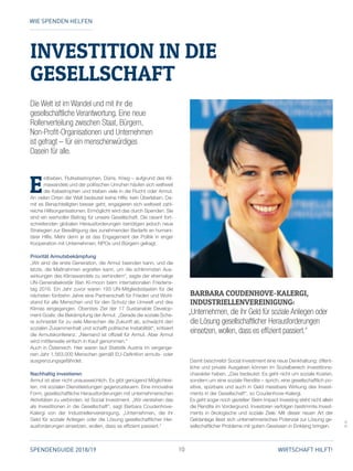 10SPENDENGUIDE 2018/19 WIRTSCHAFT HILFT!
E
rdbeben, Flutkatastrophen, Dürre, Krieg – aufgrund des Kli­
mawandels und der politischen Unruhen häufen sich weltweit
die Katastrophen und treiben viele in die Flucht oder Armut.
An vielen Orten der Welt bedeutet keine Hilfe: kein Überleben. Da­
mit es Benachteiligten besser geht, engagieren sich weltweit zahl­
reiche Hilfsorganisationen. Ermöglicht wird das durch Spenden. Sie
sind ein wertvoller Beitrag für unsere Gesellschaft. Die rasant fort­
schreitenden globalen Herausforderungen benötigen jedoch neue
Strategien zur Bewältigung des zunehmenden Bedarfs an humani­
tärer Hilfe. Mehr denn je ist das Engagement der Politik in enger
Kooperation mit Unternehmen, NPOs und Bürgern gefragt.
Priorität Armutsbekämpfung
„Wir sind die erste Generation, die Armut beenden kann, und die
letzte, die Maßnahmen ergreifen kann, um die schlimmsten Aus­
wirkungen des Klimawandels zu verhindern“, sagte der ehemalige
UN-Generalsekretär Ban Ki-moon beim internationalen Friedens­
tag 2016. Ein Jahr zuvor waren 193 UN-Mitgliedsstaaten für die
nächsten fünfzehn Jahre eine Partnerschaft für Frieden und Wohl­
stand für alle Menschen und für den Schutz der Umwelt und des
Klimas eingegangen. Oberstes Ziel der 17 Sustainable Develop­
ment Goals: die Bekämpfung der Armut. „Gerade die soziale Sche­
re schneidet für zu viele Menschen die Zukunft ab, schwächt den
sozialen Zusammenhalt und schafft politische Instabilität“, kritisiert
die Armutskonferenz. „Niemand ist offiziell für Armut. Aber Armut
wird mittlerweile einfach in Kauf genommen.“
Auch in Österreich. Hier waren laut Statistik Austria im vergange­
nen Jahr 1.563.000 Menschen gemäß EU-Definition armuts- oder
ausgrenzungsgefährdet.
Nachhaltig investieren
Armut ist aber nicht unausweichlich. Es gibt genügend Möglichkei­
ten, mit sozialen Dienstleistungen gegenzusteuern. Eine innovative
Form, gesellschaftliche Herausforderungen mit unternehmerischen
Aktivitäten zu verbinden, ist Social Investment. „Wir verstehen das
als Investitionen in die Gesellschaft“, sagt Barbara Coudenhove-
Kalergi von der Industriellenvereinigung. „Unternehmen, die ihr
Geld für soziale Anliegen oder die Lösung gesellschaftlicher Her­
ausforderungen einsetzen, wollen, dass es effizient passiert.“
Damit beschreibt Social Investment eine neue Denkhaltung: öffent­
liche und private Ausgaben können im Sozialbereich Investitions­
charakter haben. „Das bedeutet: Es geht nicht um soziale Kosten,
sondern um eine soziale Rendite – sprich, eine gesellschaftlich po­
sitive, spürbare und auch in Geld messbare Wirkung des Invest­
ments in der Gesellschaft“, so Coudenhove-Kalergi.
Es geht sogar noch gezielter: Beim Impact Investing steht nicht allein
die Rendite im Vordergrund, Investoren verfolgen bestimmte Invest­
ments in ökologische und soziale Ziele. Mit dieser neuen Art der
Geldanlage lässt sich unternehmerisches Potenzial zur Lösung ge­
sellschaftlicher Probleme mit gutem Gewissen in Einklang ­bringen.
WIE SPENDEN HELFEN
©IV
INVESTITION IN DIE
­GESELLSCHAFT
Die Welt ist im Wandel und mit ihr die
gesellschaftliche Verantwortung. Eine neue
Rollenverteilung zwischen Staat, Bürgern,
Non-Profit-Organisationen und Unternehmen
ist gefragt – für ein menschenwürdiges
Dasein für alle.
BARBARA COUDENHOVE-KALERGI,
INDUSTRIELLENVEREINIGUNG:
„Unternehmen, die ihr Geld für soziale Anliegen oder
die Lösung gesellschaftlicher Herausforderungen
einsetzen, wollen, dass es effizient passiert.“
 