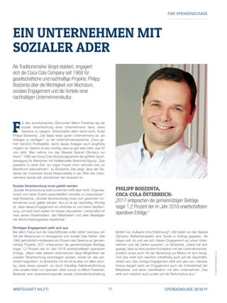 11 SPENDENGUIDE 2018/19WIRTSCHAFT HILFT!
F
ür den amerikanischen Ökonomen Milton Friedman lag die
­soziale Verantwortung eines Unternehmens darin, seine
­Gewinne zu steigern. Wirtschaften allein reicht nicht, findet
Philipp Bodzenta: „Die Basis eines guten Unternehmens ist, ein
Anliegen zu verfolgen“, so der Unternehmenssprecher. „Dazu ge­
hört natürlich Profitabilität, damit dieses Anliegen auch langfristig
möglich ist. Gewinn ist also wichtig, aber es gibt weit mehr, was für
uns zählt. Man nehme nur das Beispiel Special Olympics zur
Hand.“ 1968 war Coca-Cola Gründungspartner der größten Sport­
bewegung für Menschen mit intellektueller Beeinträchtigung. „Das
passierte zu einer Zeit, wo sogar Frauen noch verboten war, an
Marathons teilzunehmen“, so Bodzenta. Das zeigt, dass der Ge­
danke der Corporate Social Responsibility in der DNA des Unter­
nehmens bereits seit Jahrzehnten tief verankert ist.
Soziale Verantwortung muss gelebt werden
„Soziale Verantwortung wahrzunehmen heißt aber nicht, Organisa­
tionen und deren Events ausschließlich monetär zu unterstützen“,
sagt Bodzenta. „Soziale Verantwortung muss vom gesamten Un­
ternehmen auch gelebt werden. Nur so ist sie nachhaltig. Wichtig
ist, dass dieses Engagement ein ehrliches ist und keine Verpflich­
tung, um bloß nach außen hin besser dazustehen. Letztendlich ist
man seinen Shareholdern, den Mitarbeitern und allen Beteiligten
der Wertschöpfungskette verpflichtet.“
Richtiges Engagement zahlt sich aus
Bei allem Fokus auf die Geschäftsziele sollte daher durchaus ein
Teil der Ressourcen in ökologische und soziale Ziele fließen. Seit
1984 geht jährlich mindestens ein Prozent des Gewinns an gemein­
nützige Projekte. 2017 entsprachen die gemeinnützigen Beiträge
sogar 1,2 Prozent der im Jahr 2016 erwirtschafteten operativen
Erträge. „Wenn viele weitere Unternehmen diese Möglichkeit der
sozialen Verantwortung einschlagen würden, würde ich das per­
sönlich begrüßen“, so Bodzenta. Für ihn ist es aber vor allem wich­
tig, dass etwas passiert, ob durch freiwillige Selbstverpflichtung
oder andere Arten von Spenden. Aber zurück zu Milton Friedman:
Bedeutet eine verantwortungsvolle soziale Unternehmenshaltung
letztlich nur ‚Aufwand ohne Entlohnung‘? „Wir haben vor den Special
Olympics Weltwinterspielen eine Studie in Auftrag gegeben, die
zeigen soll, ob und wie sich dieses Engagement auf unser Unter­
nehmen und die Zahlen auswirkt“, so Bodzenta. „Dabei hat sich
gezeigt, dass es eine positive Korrelation mit der Unternehmensre­
putation sowie auch mit der Beziehung zur Marke mit sich bringt.
Und dies wirkt sich natürlich mittelfristig auch auf die Geschäfts­
zahlen aus. Das richtige Engagement zahlt sich also aus. Darüber
hinaus steigert solch ein Engagement auch die Zufriedenheit der
Mitarbeiter und deren Identifikation mit dem Unternehmen. Das
wirkt sich natürlich auch positiv auf die Performance aus.“
©CAROSTRASNIK.com
EIN UNTERNEHMEN MIT
­SOZIALER ADER
Als Traditionsmarke längst etabliert, engagiert
sich die Coca-Cola Company seit 1968 für
gesellschaftliche und nachhaltige Projekte. Philipp
Bodzenta über die Wichtigkeit von Wachstum,
soziales Engagement und die Vorteile einer
nachhaltigen Unternehmenskultur.
PHILIPP BODZENTA,
COCA-COLA ÖSTERREICH:
„2017 entsprachen die gemeinnützigen Beiträge
sogar 1,2 Prozent der im Jahr 2016 erwirtschafteten
operativen Erträge.“
FIXE SPENDENZUSAGE
 