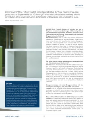 13 SPENDENGUIDE 2018/19WIRTSCHAFT HILFT!
KURIER: Frau Professor Stadler, wir befinden uns hier im
Ringturm, ein schon von Weitem gut sichtbares Symbol für
das künstlerische Engagement der Vienna Insurance Group.
Welche Faktoren sind für die VIG im Bereich des kulturellen
Engagements entscheidend?
Elisabeth Stadler: Kunst und Kultur sind unserem Unternehmen
sehr wichtig. Gesellschaftliche Verantwortung liegt in der DNA un­
seres Unternehmens. Wir versuchen, bei unserem Engagement
auch stets auf unsere Vielfalt, unsere Internationalität und unsere
Diversität Rücksicht zu nehmen. Und weil Sie jetzt die Ringturm-
Verhüllung ansprechen: Was Kunst im öffentlichen Raum betrifft,
sind wir durch unseren Hauptaktionär, den Wiener Städtischen
Versicherungsverein, sehr engagiert und versuchen, die Motive
und die Künstler möglichst breit und vielfältig zu gestalten. Zudem
ist es uns wichtig, unsere Internationalität zu berücksichtigen. Wir
sind mit 50 Gesellschaften in 25 Ländern in Zentral- und Osteuropa
tätig und wechseln daher österreichische mit renommierten Künst­
lern aus Osteuropa ab.
Sie sagen, die VIG hat die gesellschaftliche Verantwortung in
der DNA: Was bedeutet das konkret?
Stadler: Unsere Vorgängergesellschaft blickt auf das Gründungs­
jahr 1824 zurück. Wir haben also mittlerweile nahezu 200 Jahre an
Versicherungserfahrung. An der Gründung dieser Gesellschaft wa­
ren damals Persönlichkeiten aus Adel, Industrie und vor allem auch
aus dem Klerus beteiligt. Unter den Gründern befand sich der
Fürsterzbischof von Wien und der Administrator des Erzbistums
Salzburg. Die Verbindung zur katholischen Kirche haben wir bis
heute. Auch heute noch hat ein Abt der österreichischen Klöster
einen fixen Platz im Aufsichtsrat. Und viele der österreichischen
Kirchen und Klöster sind nach wie vor bei der Wiener Städtischen
versichert.
Das gemeinnützige und soziale Engagement lässt sich also
schon ganz eindeutig aus ihrer Geschichte herauslesen.
Stadler: So ist es. Wir sehen das als unsere soziale Verantwortung
und tragen es weiter. Wir haben das auch in den kritischen Jahren
fortgesetzt und unser soziales Engagement in den Jahren der Wirt­
schafts- und Finanzkrise nicht zurückgefahren.
Nach welchen Kriterien wählen Sie NGOs für Spendenprojekte?
Stadler: Wir screenen die Unternehmen natürlich sehr intensiv und
legen unter anderem auch auf die Internationalität wert. Wir versu­
chen auch, mit Unternehmen zu kooperieren, die in vielen jener
Länder tätig sind, in denen wir mit unseren Gesellschaften vertre­
ten sind. Natürlich wollen wir hier eine möglichst breite Vielfalt errei­
chen. Und wir konzentrieren uns vorwiegend auf jene Menschen,
die in unserer Gesellschaft die schwierigste Position haben. Das
sind Bedürftige und Kinder.
Im Interview erzählt Frau Professor Elisabeth Stadler, Generaldirektorin der Vienna Insurance Group, dass
gesellschaftliches Engagement bei der VIG eine lange Tradition hat und die soziale Verantwortung selbst in
den kritischen Jahren sowie in den Jahren der Wirtschafts- und Finanzkrise nicht zurückgefahren wurde.
Interview: Mag. Barbara Mader, KURIER
INTERVIEW
Zu Person
Prof. Elisabeth Stadler studierte Versicherungsmathematik an der Tech-
nischen Universität Wien und machte in der österreichischen Versiche-
rungswirtschaft als Vorstandsmitglied und als Vorstandsvorsitzende
Karriere. Im Mai 2014 wurde Elisabeth Stadler von Bundesministerin
Gabriele Heinisch-Hosek der Berufstitel Professorin für ihre Verdienste
in der Versicherungsbranche verliehen. Seit 2016 ist sie General­
direktorin der Vienna Insurance Group. Elisabeth Stadler ist außerdem
­Vizepräsidentin des Österreichischen Roten Kreuzes. Neben der
­Konzernleitung ist sie in der VIG außerdem für Strategische Fragen,
Europäische Angelegenheiten, Konzernkommunikation  Marketing,
Group Sponsoring, Personal­management, Konzernentwicklung und
Strategie, Bankkooperation, Generalsekretariat, Asset Management,
Treasury/Kapitalmarkt und ­Beteiligungsmanagement zuständig.
 