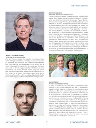 17 SPENDENGUIDE 2018/19WIRTSCHAFT HILFT!
CHRISTINE RHOMBERG
MANAGING DIRECTOR HILTI FOUNDATION
Die Hilti Foundation richtet ihre Tätigkeiten in erster Linie auf so­zialen
Wandel durch gesellschaftliche Entwicklung, Bildung und Wissen­
schaft aus. Jährlich spendet die Hilti Gruppe zwei Prozent des Ge-
winns für gemeinnützige Projekte. „Gesellschaftliches Engagement ist
seit jeher Teil der Kultur und integraler Bestandteil des unternehme­
rischen Handelns der Hilti Gruppe und damit auch der Stiftung. Wir
setzen auf ethische Prinzipien und Nachhaltigkeit und betrachten
unsere unternehmerische Verantwortung gegenüber Mitarbeiten­
den, Kunden, Partnern, Lieferanten, der Gesellschaft und der Um­
welt als Grundlage für den langfristigen Unternehmenserfolg. Unsere
Werte – Integrität, Mut, Teamarbeit und Engagement – definieren
den Rahmen der Zusammenarbeit unserer Teams mit Partnern und
Kunden. Die Projekte, die wir unterstützen, sollen einen möglichst
ganzheitlichen Ansatz verfolgen und dem Credo ‚Wir bauen eine
bessere Zukunft’ entsprechen – dem Leitbild, das wir als Stiftung mit
der Hilti Gruppe teilen. Das Projektportfolio der Hilti Foundation reicht
von der Entwicklung neuer, erdbebensicherer Bautechnolo­gien auf
den Philippinen über Entrepreneurship-Ausbildungen für keniani­
sche Frauen bis hin zur Wertevermittlung durch Musikunterricht in
Kindergärten, Schulen und eigenständigen Musikprojekten.“
OLIVER NIXDORF
INHABER NIXDORF CONSULTING
„In einem so reichen Land wie Deutschland aufgewachsen zu sein,
betrachte ich als Glücksfall. Vieles von dem, was für uns selbstver­
ständlich ist, ist für Milliarden von Menschen unvorstellbar weit weg.
Milliarden von Menschen leiden Hunger, werden verfolgt und unter­
drückt oder sterben an vergleichsweise harmlosen Krankheiten, da
es am Nötigsten fehlt. Zeitgleich darf ich meiner Berufung nachge­
hen, darf mich selbst verwirklichen, kann Sinn stiften, darf Menschen
und Unternehmen entwickeln, bekomme Feedback, Wertschätzung
und ein vernünftiges Honorar. Das erachte ich als Privileg. Dafür bin
ich dankbar, und gleichzeitig sehe ich das als Verpflichtung, der Ge­
sellschaft etwas zurückzugeben, zu teilen und Verantwortung zu
übernehmen. Ich habe mein finanzielles Engagement systematisiert,
indem ich ein Prozent meiner Umsätze an gemeinnützige Zwecke
spende. Und meine Kunden dürfen, sofern sie möchten, den Ver­
wendungszweck bestimmen. Mir macht das große Freude, und ich
wünsche mir, dass möglichst viele Unternehmen meiner ,1-Prozent-
Regelung‘ folgen. Lassen Sie uns einen Teil dessen, was unsere
­Gesellschaft uns ermöglicht hat, zurückgeben.“
MARGIT  RICHARD SCHWEGER
SOCIAL ENTREPRENEURS, NOAN
„Aus dem Wunsch, sozial und wirtschaftlich benachteiligte Kinder
mittels Bildung zu unterstützen und ihre Zukunft zu sichern, entstand
vor mittlerweile zehn Jahren die Idee zu einem sozialen Unterneh­
men. Noan produziert hochwertige Olivenöle und versteht sich als
‚Social Entrepreneur‘. „Wir gehen von dem Ansatz aus, dass unter­
nehmerisch an der Lösung gesellschaftlicher Probleme gearbeitet
werden kann, und messen demnach unseren Erfolg nicht am Ge­
winn, sondern an der erzielten gesellschaftlichen Veränderung. Zu­
dem können wir auf diesem Weg direkten, fairen Handel und ein
nachhaltiges Wirtschaften realisieren.“ Alle erwirtschafteten Erlöse
gehen an ­Bildungsprojekte für bedürftige Kinder und Jugendliche.
FIXE SPENDENZUSAGE
 