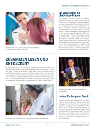 19 SPENDENGUIDE 2018/19WIRTSCHAFT HILFT!
Mit dem „Projekt 2020“ will Hofer Kunden und Mitarbeiter zum aktiven Mitmachen
motivieren und unterstützt die Lesepaten-Initiative des Roten Kreuzes „Zusam­
men lesen – zusammen entdecken.“ Dabei sollen Schüler mit Leseschwächen
durch Mitarbeit freiwilliger Lesepaten gefördert werden. „Wenn Kinder und Er­
wachsene gemeinsam in die Abenteuerwelten der Bücher eintauchen, wird Lesen
zum Erlebnis“, so Gerald Schöpfer, Präsident des Österreichischen Roten Kreu­
zes. „In Zusammenarbeit mit Hofer erreichen wir noch mehr Menschen mit unse­
rer Leseinitiative und investieren so gemeinsam in die Zukunft unserer Kinder.“
ZUSAMMEN LESEN UND
­ENTDECKEN?
Ein Wohlfühltag für
­obdachlose Frauen
Ein gepflegtes Aussehen steigert das Selbstbe­
wusstsein – gerade bei Frauen. Grund genug für
­Obdach Wien, einmal jährlich mithilfe freiwilliger Mit­
arbeiterinnen einen Wohlfühltag für obdachlose Frau­
en zu veranstalten, um ihnen einen „Tag der Normali­
tät“ zu ermöglichen. Freiwillige Visagistinnen und
Friseurinnen haben 35 Frauen gestylt und rundum
verwöhnt. Neben ausgewählten Kleiderspenden gab
es vom österreichischen Drogeriemarkt BIPA noch
ein Wohlfühlpaket mit Parfüm, Duschgel und Make-
up. Obdach Wien bietet betreute Unterkünfte für
wohnungslose Menschen in Wien an. Die gemein­
nützige GmbH ist mit derzeit 26 Einrichtungen die
größte Anbieterin innerhalb der Wiener Wohnungslo­
senhilfe. Das Angebotsspektrum von Obdach Wien
reicht von der Straßensozialarbeit über betreute
Wohneinrichtungen bis hin zu Unterkünften für geflo­
hene Menschen im Rahmen der Grundversorgung.
Lachen für den ­guten Zweck!
Bereits seit Jahren sammelt Kabarettist und Religi­
onslehrer Stefan Haider im Anschluss an sein Kaba­
rettprogramm Spenden für sein Herzensprojekt:
„Hilfe für schwangere Frauen und Mütter mit Kin­
dern in Not“ von der St. Elisabeth-Stiftung. So
konnten in den letzten zweieinhalb Jahren insge­
samt über 26.000,– Euro an die soziale Einrichtung
übergeben werden. Stefan Haider und sein Publi­
kum verbinden dadurch das Amüsante mit dem Ka­
ritativen und leisten einen wichtigen Beitrag für un­
sere Gesellschaft.
Visagistin Alexandra Hofer zaubert einer Besucherin des Wohlfühltags
von Obdach Wien ein Lächeln auf die Lippen.
Stefan Haider: Nach jeder Vorstellung ein Spendenaufruf
an das Publikum.
Das Vermitteln von Lesekompetenz zählt zu den wichtigsten Aufgaben der Volksschulen.
BEST PRACTICE SPENDENBEISPIELE
 