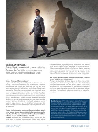 27 SPENDENGUIDE 2018/19WIRTSCHAFT HILFT!
Welche Rolle spielt Fairness dabei?
Keysers: Der Gerechtigkeitssinn ist gerade bei Primaten sehr aus­
geprägt – sowohl bei humanen als auch nichthumanen. Geben Sie
beispielsweise zwei Trauben dem einen Affen und acht dem ande­
ren, ist ersterer ziemlich verärgert und wird mit den Trauben nach
Ihnen werfen. Geben Sie jedem aber jeweils zwei, freuen sich beide,
Trauben bekommen zu haben. Verfügen wir also über genügend
Ressourcen, fühlen wir uns meist unwohl, alles für uns zu behalten
und anderen nichts davon abzugeben. Dieser Sinn für Gerechtigkeit
ermutigt uns daher auch, zu teilen und unter gegebenen Umständen
altruistisch zu handeln. Ist andererseits jemand uns gegenüber unfair
gewesen, ist unsere Empathie für ihn schwach ausgeprägt und wir
tendieren sogar dazu, uns an ihm zu rächen. Fairness regelt also
unsere Empathie und unser altruistisches Handeln gegenüber ande­
ren Menschen.
Phasen von Kooperation und reinem Egoismus prägen ja auch
immer wieder unsere Geschichte und bilden das unruhige Auf
und Ab politischer und finanzieller Systeme. In welcher Phase
befinden wir uns Ihrer Ansicht nach aktuell?
Keysers: Das ist eine sehr schwierige Frage. Ich glaube, dass Indi­
viduen stets in mehreren konzentrischen Kreisen leben. Meines
INTERVIEW
CHRISTIAN KEYSERS:
„Eine wichtige Komponente stellt unser empathisches
Vermögen dar. Es motiviert uns dazu, anderen zu
helfen, weil wir uns dann einfach besser fühlen.“
­Erachtens sind wir insgesamt gesehen auf familiärer und vielleicht
sogar auf regionaler und nationaler Ebene zurzeit sehr kooperativ.
Auf europäischer Ebene sind wir im Großen und Ganzen besser als
in den meisten Jahrhunderten zuvor, fühlen aber eine bestimmte An­
spannung zwischen dem „wir“ und dem „sie“. Auf globaler Ebene
haben wir meiner Ansicht nach das Potenzial zu mehr Kooperation.
Wie müsste denn ein System aussehen, damit dieses Potenzial
besser ausgeschöpft werden kann?
Keysers: Ich denke, der Schlüssel dazu ist ein Zusammengehörig­
keitsgefühl, das die Vereinigung aller Menschen über die leidlichen
nationalen Narrative stellt. Eine Welt, in der Diversität in den Schu­
len beginnt und auch begrüßt wird und die Vorzüge von Koopera­
tion immer wieder thematisiert werden. Ich bin überzeugt, dass wir
viele dieser Faktoren bereits haben, wir müssen sie nur stärker her­
vorheben.
Christian Keysers, 1973 in Belgien geboren, studierte Psychologie und
Biologie in Deutschland und den USA. Als Postdoktorand kam er 2000
nach Parma, wo er bei Giacomo Rizzolatti Untersuchungen an Spiegel­
neuronen durchführte. Seit 2004 forscht und lehrt er in Groningen, wo er
auch mit seiner Frau Valeria Gazzola das Social Brain Lab gründete, das
seit 2010 in Amsterdam angesiedelt ist. 2012 erschien sein Buch „Das
empathische Gehirn“, in dem er die Fähigkeit des Einfühlungsvermögens
thematisiert, worauf unser soziales Miteinander basiert. Sein Buch wurde
2012 mit dem Independent Publishers Book Award als bestes Wissen-
schaftsbuch ausgezeichnet.
 