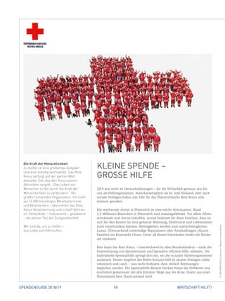 68 WIRTSCHAFT HILFT!SPENDENGUIDE 2018/19
2018 war reich an Herausforderungen – für die Wirtschaft genauso wie für
uns als Hilfsorganisation. Naturkatastrophen im In- und Ausland, aber auch
soziale Notlagen haben das Jahr für das Österreichische Rote Kreuz sehr
­intensiv gestaltet.
Die wachsende Armut in Österreich ist eine solche Notsituation. Rund
1,5 Millionen Menschen in Österreich sind armutsgefährdet. Vor allem Allein-
erziehende sind davon betroffen. Armut bedeutet für diese Familien, dass sie
sich bei den Kosten für eine geheizte Wohnung, Elektrizität und Lebensmittel
stark einschränken müssen. Kleinigkeiten werden zum unerschwinglichen
Luxus. Überraschend notwendige Reparaturen oder Anschaffungen stürzen
­Familien ins finanzielle Chaos. Unter all diesen Umständen leiden die Kinder
am stärksten.
Hier kann das Rote Kreuz – österreichweit in allen Bundesländern – dank der
Unterstützung von Spenderinnen und Spendern effizient Hilfe anbieten. Die
Individuelle Spontanhilfe springt dort ein, wo die sozialen Sicherungssysteme
auslassen. Dieses Angebot des Roten Kreuzes hilft in akuten Notlagen unbü-
rokratisch und rasch – was nicht bedeutet, dass einfach Rechnungen
­beglichen werden. Die Spontanhilfe-Berater blicken hinter die Probleme und
erarbeiten gemeinsam mit den Klienten Wege aus der Krise. Damit aus einer
Notsituation kein Dauerzustand wird.
Die Kraft der Menschlichkeit
Zu helfen ist eine großartige Aufgabe!
Und eine ständig wachsende. Das Rote
Kreuz verfolgt auf der ganzen Welt
dasselbe Ziel, das den Kurs unserer
Aktivitäten vorgibt: „Das Leben von
Menschen in Not durch die Kraft der
Menschlichkeit zu verbessern.“ Als
größte humanitäre Organisation mit mehr
als 74.000 freiwilligen Mitarbeiterinnen
und Mitarbeitern – übernimmt das Rote
Kreuz Verantwortung und schafft Vertrau-
en. Vorbildhaft – motivierend – gestaltend
– als aktiver Teil der Zivilgesellschaft.
Wir sind da, um zu helfen –
aus Liebe zum Menschen.
KLEINE SPENDE –
GROSSE HILFE
©ÖRK/WRK/KHDDokuteam/MarkusHechenberger
 