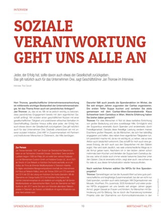 10SPENDENGUIDE 2020/21 WIRTSCHAFT HILFT!
SOZIALE
VERANTWORTUNG
GEHT UNS ALLE AN
INTERVIEW
Jeder, der Erfolg hat, sollte davon auch etwas der Gesellschaft zurückgeben.
Das gilt natürlich auch für das Unternehmen Drei, sagt Geschäftsführer Jan Trionow im Interview.
Interview: Rosi Dorudi
Herr Trionow, gesellschaftliche Unternehmensverantwortung
ist mittlerweile wichtiger Bestandteil der Unternehmensstrate-
gie. Ist das Thema Ihnen auch ein persönliches Anliegen?
Jan Trionow: Ja, das ist es. Mir ist es jedoch wichtig zu betonen,
dass persönliches Engagement bereits mit dem eigentlichen Ge-
schäft anfängt. Wir erzielen einen geschäftlichen Nutzen mit einer
gesellschaftlichen Tätigkeit und praktizieren ethisches Verhalten im
Geschäftsalltag. Darüber hinaus sollte aber jeder, der Erfolg hat,
auch etwas davon der Gesellschaft zurückgeben. Das gilt natürlich
auch für das Unternehmen Drei. Deshalb unterstützen wir mit un-
serer sozialen Initiative „Drei Hilft“ in Zusammenarbeit mit Partnern
und Institutionen Menschen in Österreich, die Hilfe benötigen.
Darunter fällt auch jeweils die Spendenaktion im Winter, die
Sie seit einigen Jahren zugunsten der Caritas organisieren.
Die ersten Teller Suppe kochen und verteilen Sie stets
­gemeinsam mit dem Caritas-Wien-Generalsekretär Klaus
Schwertner beim Canisibus in Wien. Welche Erfahrung haben
Sie bisher dabei gemacht?
Trionow: Für viele Menschen in Not ist diese karitative Einrichtung
von großer Bedeutung und eine zuverlässige Hilfe. Ermöglicht wird
der Suppenbus einerseits durch Spenden und andererseits durch
Freiwilligenarbeit. Gerade diese freiwillige Leistung verdient meines
Erachtens großen Respekt, da die Menschen, die sich hier tatkräftig
engagieren und helfen, dies neben ihren eigentlichen Tätigkeiten tun.
Ich persönlich mache mit, da es mir wichtig ist, zu sehen, wie so eine
Aktion auch tatsächlich ankommt. Das schafft für mich auch eine ge-
wisse Erdung, die sich auch aus den Gesprächen mit den Gästen
ergibt. Hier wird stark deutlich, wie viele unterschiedliche Wege es in
die Armut geben kann. Nachdem ich in den letzten Jahren schon
mehrmals beim Kochen und Verteilen der Suppe beim Canisibus da-
bei war, sehe ich leider auch immer wieder bekannte Gesichter unter
den Gästen. Das ist einerseits schön, zeigt aber auch, wie schwer es
für viele ist, aus dieser Armutssituation wieder herauszufinden.
Nach welchen Kriterien wählen Sie NPOs für Ihre Spenden­
projekte?
Trionow: Generell legen wir bei der Auswahl Wert auf eine gute part-
nerschaftliche und langfristige Zusammenarbeit, bei der wir nicht nur
Geld spenden, sondern auch aktiv beitragen. Mit Organisationen wie
Mosaik, VinziRast, Pro Juventute, SOS Kinderdorf und vielen ande-
ren NPOs engagieren wir uns bereits seit einigen Jahren gegen
­Armut, gegen Gewalt an Frauen und Kindern, für Menschen mit Be-
hinderung und für Bildung. Sei es durch die Finanzierung konkreter
Projekte oder der Übernahme von Kommunikationskosten in den
©PhilippLipiarski@Drei
Zur Person
Jan Trionow beendete 1997 sein Studium der Elektrotechnik/Telekommuni­
kation an der Technischen Universität Dresden, Deutschland. Seine berufliche
Laufbahn begann 1996 bei Philips UK und verlief über mehrere Positionen
u. a. bei Mannesmann Eurokom GmbH und Vodafone Europe Ltd., bis er 2001
als Director of Core Network zu Hutchison Drei Austria wechselte, wo er am
Aufbau der Firma als führender Mobilfunkanbieter in Österreich mitwirkte.
Es folgten verschiedene Managementpositionen innerhalb des Unternehmens
mit Fokus auf Network-Rollout, bevor Jan Trionow 2004 zum CTO avancierte
und 2010 als CEO die Leitung von Hutchison Drei Austria übernahm. Mit der
Übernahme von Orange Austria 2012 trat Hutchison Drei Austria in die
nächste Unternehmensphase ein und etablierte sich endgültig als Full-Service-
Mobilfunkanbieter am österreichischen Markt. Durch die Übernahme von Tele2
Austria im Jahr 2017 wurde Drei dann zum führenden alternativen Telekom­
anbieter in Österreich, der Festnetz und Mobilfunk mit eigener Infrastruktur aus
einer Hand anbieten kann.
 