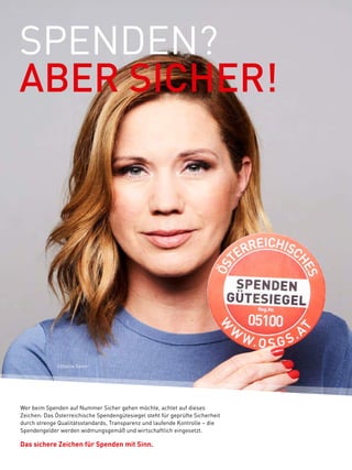 SPENDEN?
Wer beim Spenden auf Nummer Sicher gehen möchte, achtet auf dieses
Zeichen: Das Österreichische Spendengütesiegel steht für geprüfte Sicherheit
durch strenge Qualitätsstandards, Transparenz und laufende Kontrolle – die
Spendengelder werden widmungsgemäß und wirtschaftlich eingesetzt.
Das sichere Zeichen für Spenden mit Sinn.
Johanna Setzer
ABER SICHER!
 