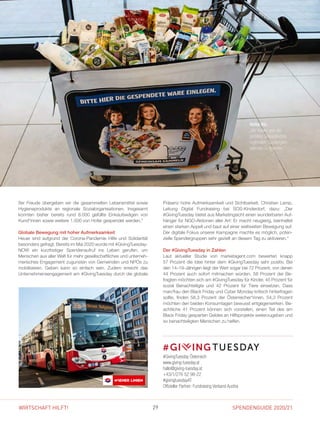 SPENDENGUIDE 2020/2129WIRTSCHAFT HILFT!
#GIVINGTUESDAY
ßer Freude übergeben wir die gesammelten Lebensmittel sowie
Hygieneprodukte an regionale Sozialorganisationen. Insgesamt
konnten bisher bereits rund 8.000 gefüllte Einkaufswägen von
Kund*innen sowie weitere 1.500 von Hofer gespendet werden.“
Globale Bewegung mit hoher Aufmerksamkeit
Heuer sind aufgrund der Corona-Pandemie Hilfe und Solidarität
­besonders gefragt. Bereits im Mai 2020 wurde mit #Giving­Tuesday­
NOW ein kurzfristiger Spendenaufruf ins Leben gerufen, um
­Menschen aus aller Welt für mehr gesellschaftliches und unterneh-
merisches Engagement zugunsten von Gemeinden und NPOs zu
mobilisieren. Geben kann so einfach sein. Zudem erreicht das
­Unternehmensengagement am #GivingTuesday durch die globale
Präsenz hohe Aufmerksamkeit und Sichtbarkeit. Christian Lamp,
Leitung Digital Fundraising bei SOS-Kinderdorf, dazu: „Der
­#Giving­Tuesday bietet aus Marketingsicht einen wunderbaren Auf-
hänger für NGO-Aktionen aller Art: Er macht neugierig, beinhaltet
einen starken Appell und baut auf einer weltweiten Bewegung auf.
Der digitale Fokus unserer Kampagne machte es möglich, poten­
zielle Spendergruppen sehr gezielt an diesem Tag zu aktivieren.“
Der #GivingTuesday in Zahlen
Laut aktueller Studie von marketagent.com bewerten knapp
57 Prozent die Idee hinter dem #GivingTuesday sehr positiv. Bei
den 14–19-Jährigen liegt der Wert sogar bei 72 Prozent, von denen
44 Prozent auch sofort mitmachen würden. 58 Prozent der Be-
fragten möchten sich am #GivingTuesday für Kinder, 45 Prozent für
sozial Benachteiligte und 42  Prozent für Tiere einsetzen. Dass
man/frau den Black Friday und Cyber Monday kritisch hinterfragen
sollte, finden 58,3  Prozent der Österreicher*innen. 54,3  Prozent
möchten den beiden Konsumtagen bewusst entgegenwirken. Be-
achtliche 41  Prozent können sich vorstellen, einen Teil des am
Black Friday gesparten Geldes an Hilfsprojekte weiterzugeben und
so benachteiligten Menschen zu helfen.
#GivingTuesday Österreich
www.giving-tuesday.at
hallo@giving-tuesday.at
+43/1/276 52 98-22
#givingtuesdayAT
Offizieller Partner: Fundraising Verband Austria
Hofer KG:
„Wir freuen uns, die
gefüllten Einkaufskörbe
regionalen Sozialorgani­
sationen zu spenden.“
 