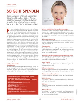 SPENDENGUIDE 2020/21 38 WIRTSCHAFT HILFT!
SO GEHT SPENDEN
SPENDENTIPPS
Soziales Engagement gehört heute zu zeitgemäßer
Unternehmensführung. Dazu steht eine Vielfalt an
Möglichkeiten zur Auswahl. Die folgenden Spenden­-
tipps helfen, für jedes Unternehmen die passende
Spendenart mit der größtmöglichen Wirkung zu finden.
©FVA/Bozovic
F
ür eine nachhaltige und wirksame Hilfe ist ein längerfristiges,
regelmäßiges Engagement sinnvoll. Überlegen Sie vorab,
was Sie mit Ihrer Spende erreichen wollen und welchen ge-
meinnützigen Bereich bzw. welche Nonprofit-Organisation Sie
­unterstützen wollen. Im Idealfall erarbeitet ein internes Team eine an
die Unternehmensstrategie angepasste Spendenrichtlinie, die als
fixer Teil der Unternehmenskultur mit festgeschriebenen Budgets
verankert ist. Wählen Sie dafür nicht mehr als drei Nonprofit-Orga-
nisationen, das variiert Ihr Engagement und behält den Verwal-
tungsaufwand klar im Blick. Nonprofit-Organisationen sind echte
Profis, was gemeinnütziges Engagement und soziale Hilfe betrifft.
Eine Zusammenarbeit im Rahmen eines Spendenprojektes ist er-
fahrungsgemäß die beste Garantie für effiziente Hilfe, die genau
dort ankommt, wo sie dringend gebraucht wird. Entscheidend für
die Zusammenarbeit ist, wie bei jedem Kooperationsprojekt, eine
Partnerschaft auf Augenhöhe. Strategisch günstig ist ein Spenden-
zweck, der dem eigenen Geschäftsbereich naheliegt: So engagiert
sich beispielsweise ein großes IT-Unternehmen für die Jugendför-
derung im digitalen Bereich. Dadurch stehen dringend benötigte
qualifizierte Fachkräfte zukünftig für digitale Jobs zur Verfügung.
Spenden an gemeinnützige Nonprofit-Organisationen sind zudem
steuerlich absetzbar. Die Liste der spendenbegünstigten Organisa-
tionen: bmf.gv.at
So können Sie spenden:
  Geldspenden
Mit Geldspenden können Nonprofit-Organisationen frei wählen, wie
die Spende zielgerichtet und effizient für wichtige Hilfsprojekte ein-
gesetzt wird. Und zwar genau dort, wo sie dringend gebraucht wird.
So kann zugleich die Wirtschaft vor Ort unterstützt werden.
  Know-how-Spende / Pro-bono-Dienstleistungen
Know-how ist kostbar – auch und vor allem für gemeinnützige Orga-
nisationen. Eine Möglichkeit des sozialen Engagements kann daher
die kostenlose Zurverfügungstellung von Wissen oder Dienstleistung
sein, so etwa Rechtsberatung, IT- oder Werbeleistungen. Mehr dazu
ab Seite 40.
  Corporate Volunteering
Das Freistellen von Mitarbeiter*innen für gemeinnützige Projekte von
Nonprofit-Organisationen sollte vorab konkret vereinbart werden.
Mehr dazu auf Seite 26.
  Sachspenden
Bei gezielten Anfragen von Hilfsorganisationen bzw. nach Abstim-
mung der konkreten Bedarfslage mit der Hilfsorganisation können
Kleidung, Geräte, Hygieneartikel u. v. m. etwas ganz Konkretes be-
wegen. Mehr dazu ab Seite 40.
  Spenden- und Sammelaktionen, Spendenplattformen online
Dazu zählen der Verkauf bestimmter Produkte mit einem fixen Spen-
denbeitrag, Rest-Cent-Spenden, Laufveranstaltungen, aber auch
individuelle Spendenaktionen. Mehr dazu ab Seite 40.
  Blut spenden
In Österreich wird alle 80 Sekunden eine Blutkonserve gebraucht.
Blutspenden retten Leben.
  Testamentsspenden
Hierbei wird testamentarisch ein Teil des Firmenvermögens zugunsten
einer Nonprofit-Organisation festgelegt. Mehr dazu: vergissmeinnicht.at
  Unternehmens-Patenschaften
Gezieltes Engagement für definierte Projekte. Mehr dazu ab Seite 40.
  Spendenlotterie
Der Losverkauf unterstützt nachhaltige, gemeinnützige Hilfsprojekte.
Mehr dazu: das-gute-los.at
  Stiftung
Eigene Stiftung gründen oder einer Dachstiftung zustiften. Mehr dazu
auf Seite 33.
  #GivingTuesday
Die Beteiligung an globalen Bewegungen des Gebens wie dem
#GivingTuesday, der 2020 am 1. Dezember stattfindet. Mehr dazu
auf Seite 28 und giving-tuesday.at.
Beratung und Unterstützung zu allen Fragen des Spendens:
Fundraising Verband Austria: fundraising.at
Giving Tuesday, globale Bewegung des Gebens am 1. Dezember:
giving-tuesday.at
Legate und Testamentsspenden: vergissmeinnicht.at
Corporate Volunteering: zeitspende.at
Spendensicherheit: osgs.at
Stiftungen  Zustiften: stiftung-oesterreich.at
Steuerliche Fragen: crowe-sot.at
Spendenlotterie Das gute Los: das-gute-los.at
Liste spendenbegünstigter Organisationen zum Steuersparen:
bmf.gv.at
Michaela Wirth,
Fundraising Verband
Austria
 