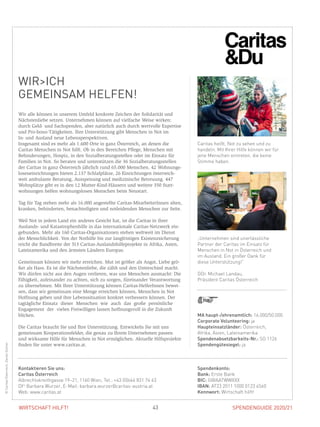 SPENDENGUIDE 2020/2143WIRTSCHAFT HILFT!
WIRICH
GEMEINSAM HELFEN!
Wir alle können in unserem Umfeld konkrete Zeichen der Solidarität und
Nächstenliebe setzen. Unternehmen können auf vielfache Weise wirken:
durch Geld- und Sachspenden, aber natürlich auch durch wertvolle Expertise
und Pro-bono-Tätigkeiten. Ihre Unterstützung gibt Menschen in Not im
In- und Ausland neue Lebensperspektiven.
Insgesamt sind es mehr als 1.600 Orte in ganz Österreich, an denen die
­Caritas Menschen in Not hilft. Ob in den Bereichen Pflege, Menschen mit
­Behinderungen, Hospiz, in den Sozialberatungsstellen oder im Einsatz für
­Familien in Not. So beraten und unterstützen die 36 Sozialberatungsstellen
der Caritas in ganz Österreich jährlich rund 65.000 Menschen. 42 Wohnungs-
loseneinrichtungen bieten 2.137 Schlafplätze, 26 Einrichtungen österreich-
weit ambulante Beratung, Ausspeisung und medizinische Betreuung. 447
Wohnplätze gibt es in den 12 Mutter-Kind-Häusern und weitere 350 Start-
wohnungen helfen wohnungslosen Menschen beim Neustart.
Tag für Tag stehen mehr als 16.000 angestellte Caritas-MitarbeiterInnen alten,
kranken, behinderten, benachteiligten und notleidenden Menschen zur Seite.
Weil Not in jedem Land ein anderes Gesicht hat, ist die Caritas in ihrer
­Auslands- und Katastrophenhilfe in das internationale Caritas-Netzwerk ein-
gebunden. Mehr als 160 Caritas-Organisationen stehen weltweit im Dienst
der Menschlichkeit. Von der Nothilfe bis zur langfristigen Existenzsicherung
reicht die Bandbreite der 513 Caritas-Auslandshilfeprojekte in Afrika, Asien,
Lateinamerika und den ärmsten Ländern Europas.
Gemeinsam können wir mehr erreichen. Mut ist größer als Angst, Liebe grö-
ßer als Hass. Es ist die Nächstenliebe, die zählt und den Unterschied macht.
Wir dürfen nicht aus den Augen verlieren, was uns Menschen ausmacht: Die
Fähigkeit, aufeinander zu achten, sich zu sorgen, füreinander Verantwortung
zu übernehmen. Mit Ihrer Unterstützung können Caritas-HelferInnen bewei-
sen, dass wir gemeinsam eine Menge erreichen können, Menschen in Not
Hoffnung geben und ihre Lebenssituation konkret verbessern können. Der
tagtägliche Einsatz dieser Menschen wie auch das große persönliche
­Engagement der vielen Freiwilligen lassen hoffnungsvoll in die Zukunft
­blicken.
Die Caritas braucht Sie und Ihre Unterstützung. Entwickeln Sie mit uns
­gemeinsam Kooperationsfelder, die genau zu Ihrem Unternehmen passen
und wirksame Hilfe für Menschen in Not ermöglichen. Aktuelle Hilfsprojekte
finden Sie unter www.caritas.at.
MA haupt-/ehrenamtlich: 16.000/50.000
Corporate Volunteering: ja
Haupteinsatzländer: Österreich,
Afrika, Asien, Lateinamerika
Spendenabsetzbarkeits-Nr.: SO 1126
Spendengütesiegel: ja
Spendenkonto:
Bank: Erste Bank
BIC: GIBAATWWXXX
IBAN: AT23 2011 1000 0123 4560
Kennwort: Wirtschaft hilft!
Kontaktieren Sie uns:
Caritas Österreich
Albrechtskreithgasse 19–21, 1160 Wien, Tel.: +43 (0)664 831 74 63
DIin
Barbara Wurzer, E-Mail: barbara.wurzer@caritas-austria.at
Web: www.caritas.at
„Unternehmen sind unerlässliche
Partner der Caritas im Einsatz für
Menschen in Not in Österreich und
im Ausland. Ein großer Dank für
diese Unterstützung!“
DDr. Michael Landau,
Präsident Caritas Österreich
©CaritasÖsterreich,DanielGollner
Caritas heißt, Not zu sehen und zu
handeln. Mit Ihrer Hilfe können wir für
jene Menschen eintreten, die keine
Stimme haben.
 