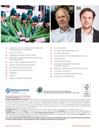 SPENDENGUIDE 2020/217WIRTSCHAFT HILFT!
30 24
14
60 	KURIER AID AUSTRIA | VEREIN FÜR NATIONALE UND
INTERNATIONALE HILFSAKTIONEN
61 	 LICHT FÜR DIE WELT
62 	 LEBENSHILFEN SOZIALE DIENSTE GMBH
64 	MEDIZINISCHE UNIVERSITÄT WIEN | ZENTRUM FÜR
PRÄZISIONSMEDIZIN
65 	 MOKI – MOBILE KINDERKRANKENPFLEGE
66 	 OBDACH WIEN GEMEINNÜTZIGE GMBH
67 	 ÖSTERREICHISCHER HERZFONDS
68 	ÖSTERREICHISCHES ROTES KREUZ
69 	 RAINBOWS
70 	 REPANET
71 	 RONALD MCDONALD KINDERHILFE
 Impressum/Offenlegung nach § 25 Mediengesetz
Für den Inhalt verantwortlich: Dr. Günther Lutschinger
Herausgeber, Medieneigentümer und Verleger: Fundraising Verband Austria Service GmbH in Kooperation mit dem Fundraising Verband Austria. Fundraising Verband Austria Service GmbH,
1180 Wien, Herbeckstraße 27/Stiege 2/Tür 3; Tel.: +43 (0)1 276 52 98-0, E-Mail: gmbh@fundraising.at, FN 383533 w. Gegenstand des Unternehmens: Buchverlag und Verlag von elektroni-
schen Medien unter Ausschluss von Musik- und Filmwerken, Veranstaltungs- und Kongressorganisation, Werbeagentur. Gesellschafter: 100 % Fundraising Verband Austria. Geschäftsführer:
Dr. Günther Lutschinger; Fundraising Verband Austria, 1180 Wien, Herbeckstraße 27/Stiege 2/Tür 3; Tel.: +43 (0)1 276 52 98-0, E-Mail:­­info@wirtschaft-hilft.at, Web: www.fundraising.at,
www.wirtschaft-hilft.at; ZVR-Nr.: 99 48 12 845;­Vertre­tungsbefugte Organe: Dr. Günther Lutschinger, Geschäftsführer;Vorstand: ­Dr.in
Hildegard Aichberger, Mag. Robert Buchhaus, Dr.Walter Emberger,
Monica Culen,Andrea Johanides, Mag. Manfred Kumer, Gerhard Pock.
Grundlegende Richtung: Der Spendenguide für Unternehmen informiert im Rahmen der Aktion „Wirtschaft hilft!“ über Spendenmöglichkeiten und Spendenziele für Unternehmen.
Chefredaktion: Mag.a
Michaela Wirth Redaktion: CPG, Mag.a
Michaela Wirth, Rosi Dorudi, E-Mail: r.dorudi@cpg.at Projekt­leitung: Mag. Horst Harlacher, E-Mail: ­harlacher@schulterwurf.at
Projektkoordination: Mag.a
Michaela Wirth Grafik:Gerald Fröhlich Idee,grafisches ­Konzept und ­Produktion:PGThe Corporate ­Publishing Group GmbH (CPG),1220Wien,Lavaterstraße 1/RH 3,
E-Mail: s.wagner@cpg.at, Web: www.cpg.at, in Kooperation mit schulterwurf – Agentur für bezahlte Werbung, 1070 Wien, ­Neubaugasse 56/2, E-Mail: office@schulterwurf.at Lektorat: Mag.a
Caroline
Klima, E-Mail: caroline.klima@gmail.com Druck: Walstead NP Druck GmbH, 3100 St. Pölten
Satz- und Druckfehler vorbehalten. Die Präsentationen der Organisationen ab Seite 40 erfolgen unter ausschließlicherVerantwortung der sich jeweils präsentierenden Organisationen.
Die Haftung von Medieneigentümer, Verlag oder Redaktion für Inhalte und Bildrechte auf diesen Seiten ist ausgeschlossen.
72 	 SOS KINDERDORF
74 	 ST. ANNA KINDERKREBSFORSCHUNG
75 	ST. ANNA KINDERSPITAL
76 	 ST. ELISABETH-STIFTUNG DER ERZDIÖZESE WIEN
77 	 STERNTALERHOF
78 	 STIFTUNG KINDERTRAUM
79 	VEREIN AUTONOME ÖSTERREICHISCHE
FRAUENHÄUSER (AÖF)
80 	 VINZIRAST – VINZENZGEMEINSCHAFT ST. STEPHAN
81 	 VOLKSHILFE SOLIDARITÄT
82 	 WEISSER RING VERBRECHENSOPFERHILFE
83 	 NGOS VON A–Z IM ÜBERBLICK
-gedruckt nach der Richtlinie „Druckerzeugnisse“
des Österreichischen Umweltzeichens, NP DRUCK, UW-Nr. 808
 
