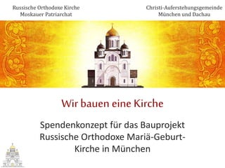 Wir bauen eine Kirche
Spendenkonzept für das Bauprojekt
Russische Orthodoxe Mariä-Geburt-
Kirche in München
Russische Orthodoxe Kirche
Moskauer Patriarchat
Christi-Auferstehungsgemeinde
München und Dachau
 