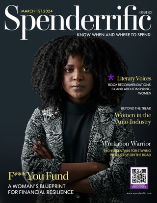 SPENDERRIFIC / Know When and Where to Spend 1
www.spenderriﬁc.com
A WOMAN'S BLUEPRINT
FOR FINANCIAL RESILIENCE
SCAN TO GET
WEEKLY UPDATE
BEYOND THE TREAD
Women in the
Auto Industry
BOOK RECOMMENDATIONS
BY AND ABOUT INSPIRING
WOMEN
LiteraryVoices
TECH ESSENTIALS FOR STAYING
PRODUCTIVE ON THE ROAD
Workation Warrior
F***YouFund
Spenderriﬁc
KNOW WHEN AND WHERE TO SPEND
ISSUE 02
MARCH 1ST 2024
*
 