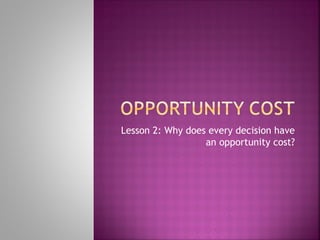 Lesson 2: Why does every decision have
                  an opportunity cost?
 