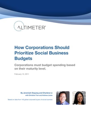 By Jeremiah Owyang and Charlene Li
with Christine Tran and Andrew Jones
Based on data from 140 global corporate buyers of social business
!
!
!
How Corporations Should
Prioritize Social Business
Budgets
Corporations must budget spending based
on their maturity level.!
February 10, 2011
 