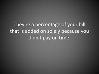They're a percentage of your bill
that is added on solely because you
didn't pay on time.
 