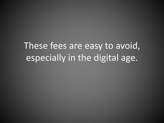 These fees are easy to avoid,
especially in the digital age.
 