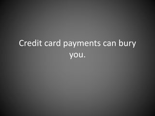Credit card payments can bury
you.
 