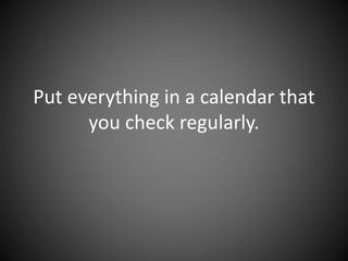 Put everything in a calendar that
you check regularly.
 