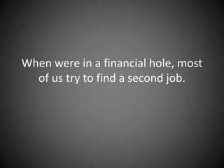 When we’re in a financial hole, most
of us try to find a second job.
 