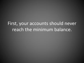 First, your accounts should never
reach the minimum balance.
 