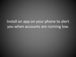 Install an app on your phone to alert
you when accounts are running low.
 