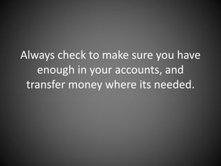 Always check to make sure you have
enough in your accounts, and
transfer money where its needed.
 